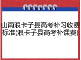 山南浪卡子县高考补习收费标准(浪卡子县高考补课费)