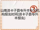 山南浪卡子县专升本补习机构报名时间(浪卡子县专升本报名)
