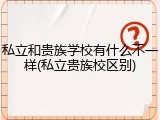 私立和贵族学校有什么不一样(私立贵族校区别)