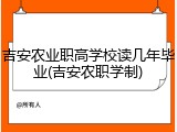 吉安农业职高学校读几年毕业(吉安农职学制)