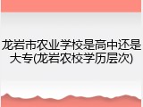 龙岩市农业学校是高中还是大专(龙岩农校学历层次)
