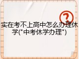 实在考不上高中怎么办理休学("中考休学办理")