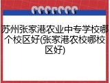 苏州张家港农业中专学校哪个校区好(张家港农校哪校区好)