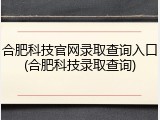合肥科技官网录取查询入口(合肥科技录取查询)