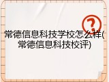 常德信息科技学校怎么样(常德信息科技校评)