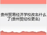 贵州贸易经济学校改名什么了(贵州贸经校更名)