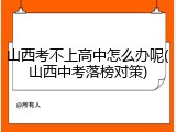 山西考不上高中怎么办呢(山西中考落榜对策)