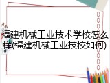 福建机械工业技术学校怎么样(福建机械工业技校如何)