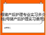 母猪产后护理专业实习多少钱(母猪产后护理实习费用)