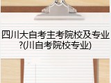四川大自考主考院校及专业?(川自考院校专业)