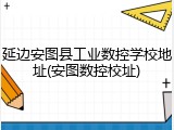 延边安图县工业数控学校地址(安图数控校址)