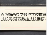 百色靖西县学数控学校推荐技校吗(靖西数控技校推荐)