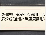 温州产后康复中心费用一般多少钱(温州产后康复费用)
