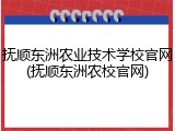 抚顺东洲农业技术学校官网(抚顺东洲农校官网)