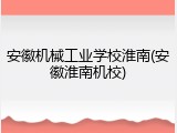 安徽机械工业学校淮南(安徽淮南机校)