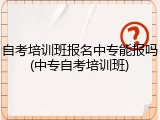 自考培训班报名中专能报吗(中专自考培训班)