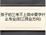 孩子初三考不上高中要学什么专业(初三择业方向)