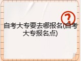 自考大专要去哪报名(自考大专报名点)