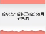 哈尔滨产后护理(哈尔滨月子护理)