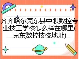 齐齐哈尔克东县中职数控专业技工学校怎么样在哪里(克东数控技校地址)