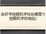 友好学挖掘机学校在哪里?(挖掘机学校地址)