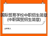 国际贸易学校中职招生简章(中职国贸招生简章)