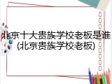 北京十大贵族学校老板是谁(北京贵族学校老板)
