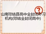 山南琼结县高中全封闭补习机构(琼结全封闭高中)