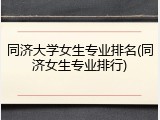 同济大学女生专业排名(同济女生专业排行)