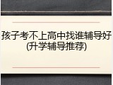 孩子考不上高中找谁辅导好(升学辅导推荐)