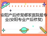 安阳产后修复哪家医院最专业(安阳专业产后修复)