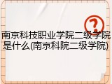 南京科技职业学院二级学院是什么(南京科院二级学院)