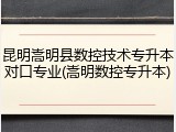 昆明嵩明县数控技术专升本对口专业(嵩明数控专升本)