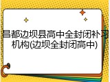 昌都边坝县高中全封闭补习机构(边坝全封闭高中)