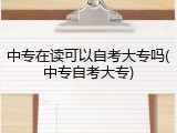 中专在读可以自考大专吗(中专自考大专)