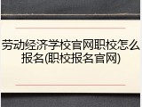 劳动经济学校官网职校怎么报名(职校报名官网)