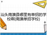 汕头南澳县哪里有单招的学校啊(南澳单招学校)