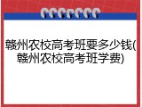 赣州农校高考班要多少钱(赣州农校高考班学费)