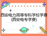 西安电力高等专科学校学费(西安电专学费)