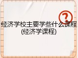 经济学校主要学些什么课程(经济学课程)