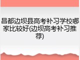 昌都边坝县高考补习学校哪家比较好(边坝高考补习推荐)