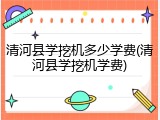 清河县学挖机多少学费(清河县学挖机学费)