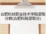 合肥科技职业技术学院录取分数(合肥科院录取分)