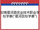 甘南夏河县农业技术职业学校学费("夏河农校学费")