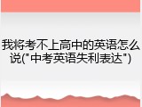 我将考不上高中的英语怎么说("中考英语失利表达")