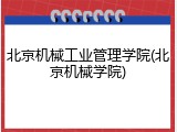 北京机械工业管理学院(北京机械学院)