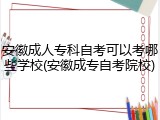 安徽成人专科自考可以考哪些学校(安徽成专自考院校)