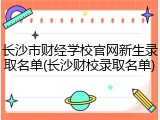 长沙市财经学校官网新生录取名单(长沙财校录取名单)