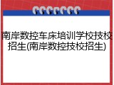 南岸数控车床培训学校技校招生(南岸数控技校招生)