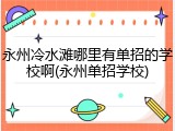 永州冷水滩哪里有单招的学校啊(永州单招学校)